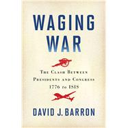 Waging War The Clash Between Presidents and Congress, 1776 to ISIS 9781451681970