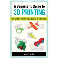 A Beginner's Guide to 3d Printing: 14 Simple Toy Designs to Get You Started 9781569761977