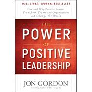 The Power of Positive Leadership How and Why Positive Leaders Transform Teams and Organizations and Change the World 9781119351979