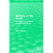 Banking on the World (Routledge Revivals): The Politics of American International Finance 9781138912014