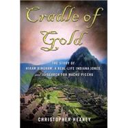 Cradle of Gold The Story of Hiram Bingham, a Real-Life Indiana Jones, and the Search for Machu Picchu 9780230112049
