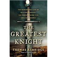 The Greatest Knight: The Remarkable Life of William Marshal, the Power Behind Five English Thrones 9780062262059
