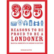 365 Reasons to Be Proud to Be a Londoner: Magical Moments in London's History 9781910232064