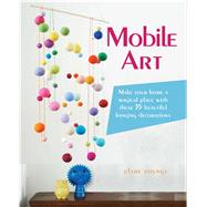 Mobile Art: Make your home a magical place with these 35 beautiful hanging decorations 9781782492092