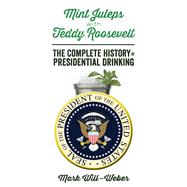 Mint Juleps With Teddy Roosevelt: The Complete History of Presidential Drinking 9781621572107