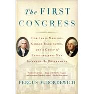 The First Congress How James Madison, George Washington, and