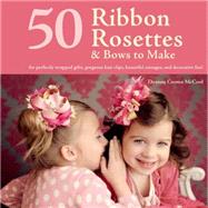 50 Ribbon Rosettes & Bows to Make For Perfectly Wrapped Gifts, Gorgeous Hair Clips, Beautiful Corsages, and Decorative Fun! 9781250052117