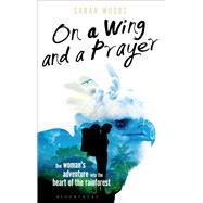 On a Wing and a Prayer One Woman's Adventure into the Heart of the Rainforest 9781472912138