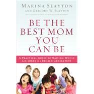 Be the Best Mom You Can Be: A Practical Guide to Raising Whole Children in a Broken Generation 9780718022143