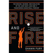 Rise and Fire The Origins, Science, and Evolution of the Jump Shot --- and How It Transformed Basketball Forever 9781250062161