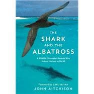 The Shark and the Albatross A Wildlife Filmmaker Reveals Why Nature Matters to Us All 9781771642187