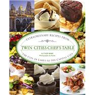 Twin Cities Chef's Table Extraordinary Recipes from the City of Lakes to the Capital City 9780762792191