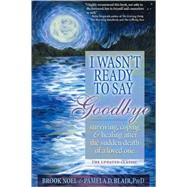 I Wasn't Ready to Say Goodbye: Surviving, Coping and Healing After the Sudden Death of a Loved One 9781402212215