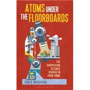 Atoms under the Floorboards The Surprising Science Hidden in Your Home 9781472912220