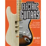 How to Build Electric Guitars : The Complete Guide to Building and Setting up Your Own Custom Guitar 9780760342244