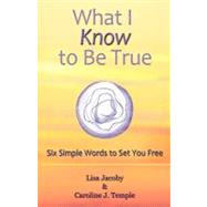 What I Know to Be True : Six Simple Words to Set You Free 9781452542263