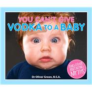 You Can't Give Vodka to a Baby: And Other Parenting Myths 9781927262269