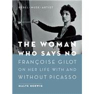 The Woman Who Says No Françoise Gilot on Her Life With and Without Picasso - Rebel, Muse, Artist 9781771642279