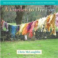 A Garden to Dye For: How to Use Plants from the Garden to Create Natural Colors for Fabrics and Fibers 9780985562281