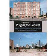 Purging the Poorest : Public Housing and the Design Politics of Twice-Cleared Communities 9780226012315