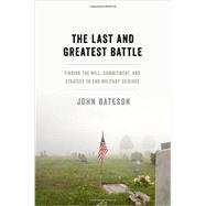 The Last and Greatest Battle Finding the Will, Commitment, and Strategy to End Military Suicides 9780199392322