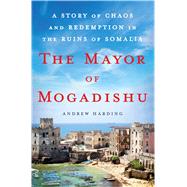The Mayor of Mogadishu A Story of Chaos and Redemption in the Ruins of Somalia 9781250072344