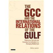 The Gcc and the International Relations of the Gulf: Diplomacy, Security and Economic Coordination in a Changing Middle East 9781784532369