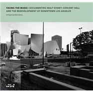 Facing the Music: Documenting Walt Disney Concert Hall and the Redevelopment of Downtown Los Angeles 9780692312445