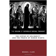 The Vision of Catholic Social Thought: The Virtue of Solidarity and the Praxis of Human Rights 9781451472486