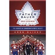 Father Bauer and the Great Experiment The Genesis of Canadian Olympic Hockey 9781770412491