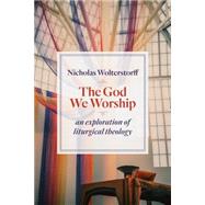 The God We Worship: An Exploration of Liturgical Theology 9780802872494