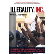 Illegality, Inc.: Clandestine Migration and the Business of Bordering Europe 9780520282520