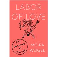 Labor of Love The Invention of Dating 9780374182533