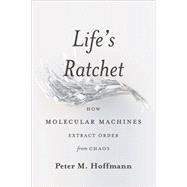 Life's Ratchet: How Molecular Machines Extract Order from Chaos 9780465022533