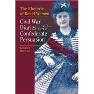 The Rhetoric of Rebel Women: Civil War Diaries and Confederate Persuasion 9780809332571