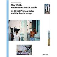Alex Webb and Rebecca Norris Webb on Street Photography and the Poetic Image 9781597112574