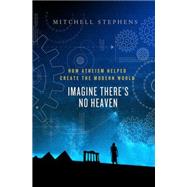 Imagine There's No Heaven How Atheism Helped Create the Modern World 9781137002600
