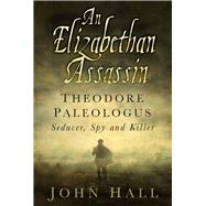 An Elizabethan Assassin: Theodore Paleologus: Seducer, Spy and Killer 9780750962612