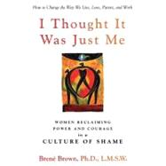 I Thought It Was Just Me : Women Reclaiming Power and Courage in a Culture of Shame