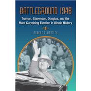 Battleground 1948: Truman, Stevenson, Douglas, and the Most Surprising Election in Illinois History 9780809332663
