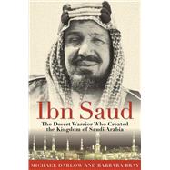Ibn Saud: The Desert Warrior Who Created the Kingdom of Saudi Arabia 9781634502672