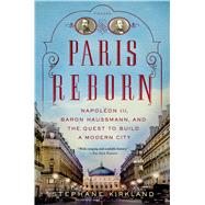 Paris Reborn Napoléon III, Baron Haussmann, and the Quest to Build a Modern City 9781250042682