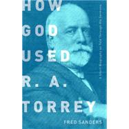 How God Used R.A. Torrey A Short Biography as Told Through His Sermons 9780802412683