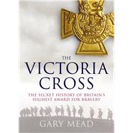 The Victoria Cross: The Secret History of Britain's Highest Award for Bravery 9781843542698