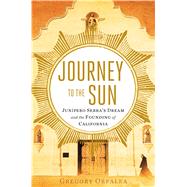 Journey to the Sun Junipero Serra's Dream and the Founding of California 9781451642728