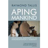 Aping Mankind: Neuromania, Darwinitis and the Misrepresentation of Humanity 9781844652730