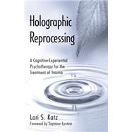 Holographic Reprocessing: A Cognitive-Experiential Psychotherapy for the Treatment of Trauma 9781138872769