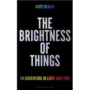 The Brightness of Things An Adventure in Light and Time 9781472912770