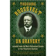 Theodore Roosevelt on Bravery: Lessons from the Most Courageous Leader of the Twentieth Century 9781632202819