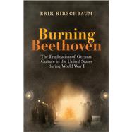 Burning Beethoven: The Eradication of German Culture in the United States During World War I 9781935902850